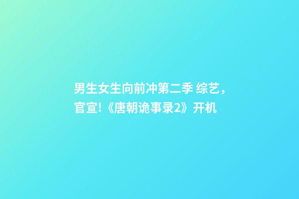 男生女生向前冲第二季 综艺，官宣!《唐朝诡事录2》开机-第1张-观点-玄机派